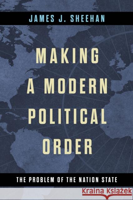 Making a Modern Political Order: The Problem of the Nation State James J. Sheehan 9780268205379 University of Notre Dame Press