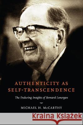 Authenticity as Self-Transcendence: The Enduring Insights of Bernard Lonergan Michael H. McCarthy 9780268205782 University of Notre Dame Press (JL)