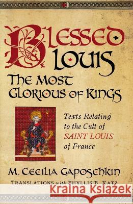 Blessed Louis, the Most Glorious of Kings: Texts Relating to the Cult of Saint Louis of France M. Cecilia Gaposchkin 9780268205850 University of Notre Dame Press (JL)