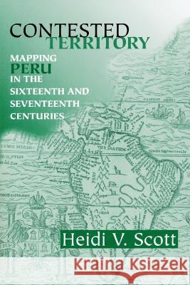 Contested Territory: Mapping Peru in the Sixteenth and Seventeenth Centuries Heidi V. Scott 9780268205942 University of Notre Dame Press (JL)