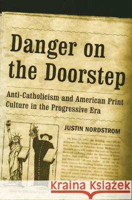 Danger on the Doorstep: Anti-Catholicism and American Print Culture in the Progressive Era Justin Nordstrom 9780268205997