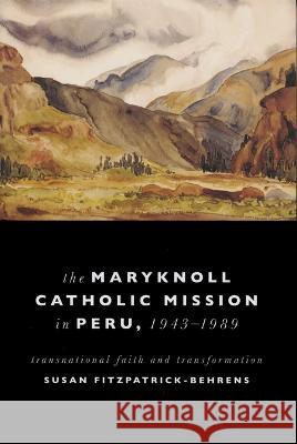 Maryknoll Catholic Mission in Peru, 1943-1989: Transnational Faith and Transformations Susan Fitzpatrick-Behrens 9780268206567 University of Notre Dame Press