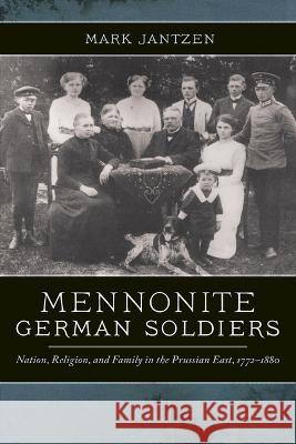 Mennonite German Soldiers: Nation, Religion, and Family in the Prussian East, 1772-1880 Mark Jantzen 9780268206581