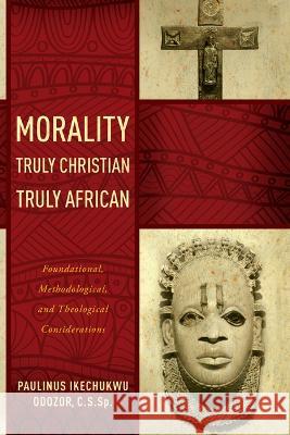 Morality Truly Christian, Truly African: Foundational, Methodological, and Theological Considerations Paulinus Ikechukwu Odozor 9780268206604 University of Notre Dame Press