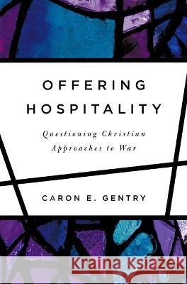 Offering Hospitality: Questioning Christian Approaches to War Caron E. Gentry 9780268206642