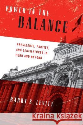 Power in the Balance: Presidents, Parties, and Legislatures in Peru and Beyond Barry S. Levitt 9780268206703