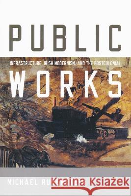 Public Works: Infrastructure, Irish Modernism, and the Postcolonial Michael Rubenstein 9780268206734 University of Notre Dame Press