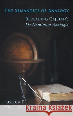 The Semantics of Analogy: Rereading Cajetan\'s De Nominum Analogia Joshua P. Hochschild 9780268206833 University of Notre Dame Press
