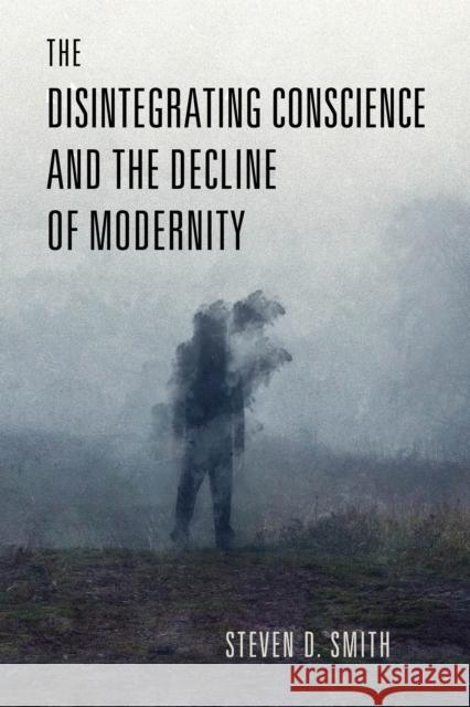 The Disintegrating Conscience and the Decline of Modernity Steven D. Smith 9780268206918 University of Notre Dame Press