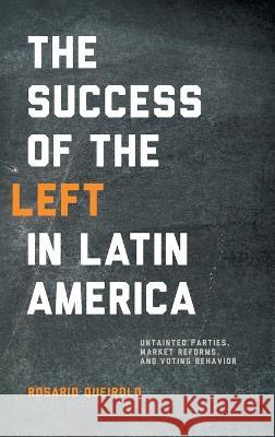 Success of the Left in Latin America: Untainted Parties, Market Reforms, and Voting Behavior Rosario Queirolo 9780268206963 University of Notre Dame Press