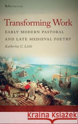 Transforming Work: Early Modern Pastoral and Late Medieval Poetry Katherine C. Little   9780268207113 University of Notre Dame Press