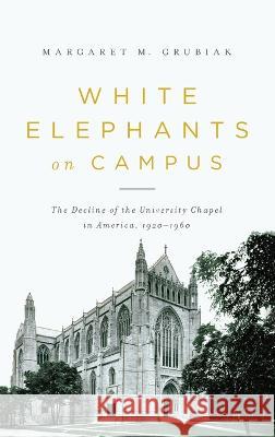 White Elephants on Campus: The Decline of the University Chapel in America, 1920-1960 Margaret Grubiak 9780268207182 University of Notre Dame Press