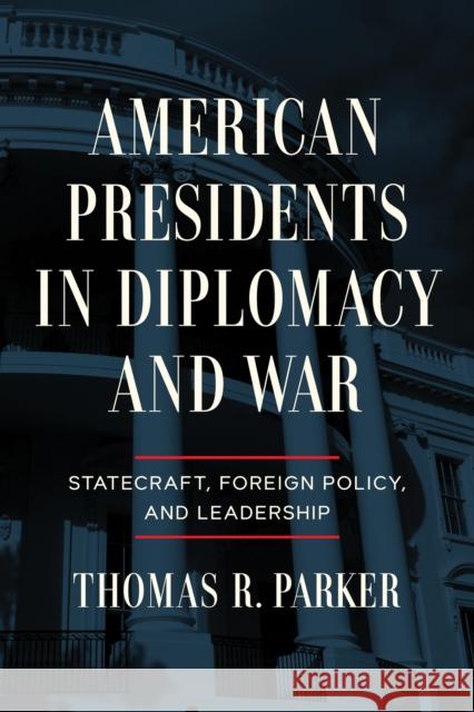 American Presidents in Diplomacy and War: Statecraft, Foreign Policy, and Leadership Thomas R. Parker 9780268207236 University of Notre Dame Press