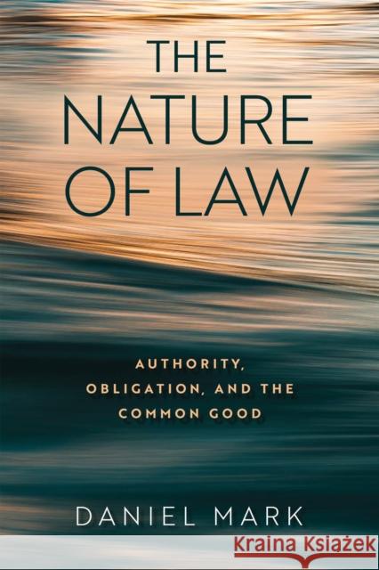 The Nature of Law: Authority, Obligation, and the Common Good Daniel Mark 9780268208219 University of Notre Dame Press