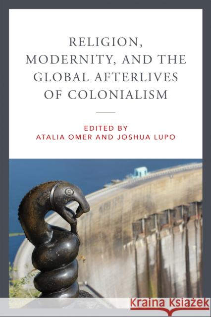 Religion, Modernity, and the Global Afterlives of Colonialism Atalia Omer Joshua Lupo 9780268208479