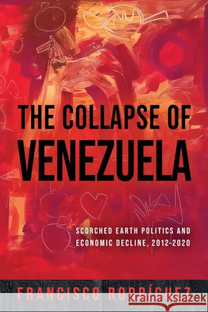 The Collapse of Venezuela: Scorched Earth Politics and Economic Decline, 2012-2020 Francisco Rodr?guez 9780268209018 University of Notre Dame Press