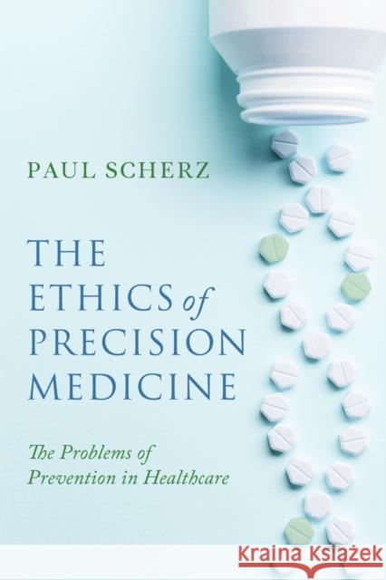 The Ethics of Precision Medicine: The Problems of Prevention in Healthcare Paul Scherz 9780268209056 University of Notre Dame Press