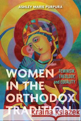 Women in the Orthodox Tradition: Feminism, Theology, and Equality Ashley Mari 9780268209223 University of Notre Dame Press