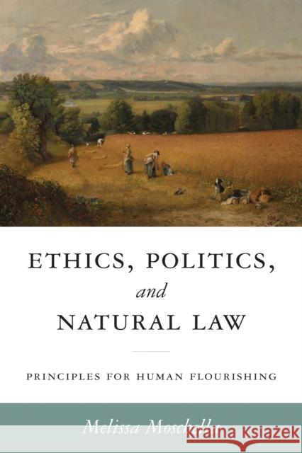 Ethics, Politics, and Natural Law: Principles for Human Flourishing Melissa Moschella Russell Hittinger 9780268209261 University of Notre Dame Press