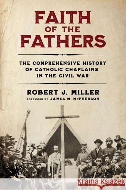 Faith of the Fathers: The Comprehensive History of Catholic Chaplains in the Civil War Robert J. Miller James M. McPherson 9780268209346 University of Notre Dame Press