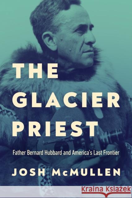 The Glacier Priest: Father Bernard Hubbard and America's Last Frontier Josh McMullen 9780268209469