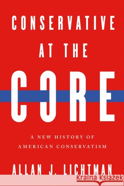Conservative at the Core: A New History of American Conservatism Allan J. Lichtman 9780268210304 University of Notre Dame Press