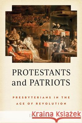 Protestants and Patriots: Presbyterians in the Age of Revolution D. G. Hart 9780268210823 University of Notre Dame Press