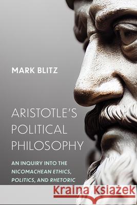 Aristotle's Political Philosophy: An Inquiry Into the Nicomachean Ethics, Politics, and Rhetoric Mark Blitz 9780268210984 University of Notre Dame Press
