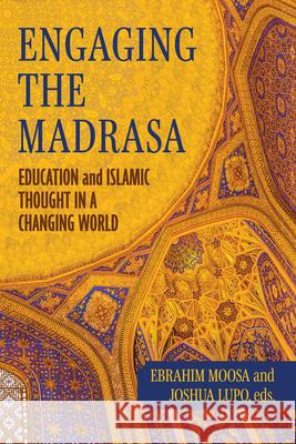 Engaging the Madrasa: Education and Islamic Thought in a Changing World Ebrahim Moosa Joshua Lupo 9780268211028