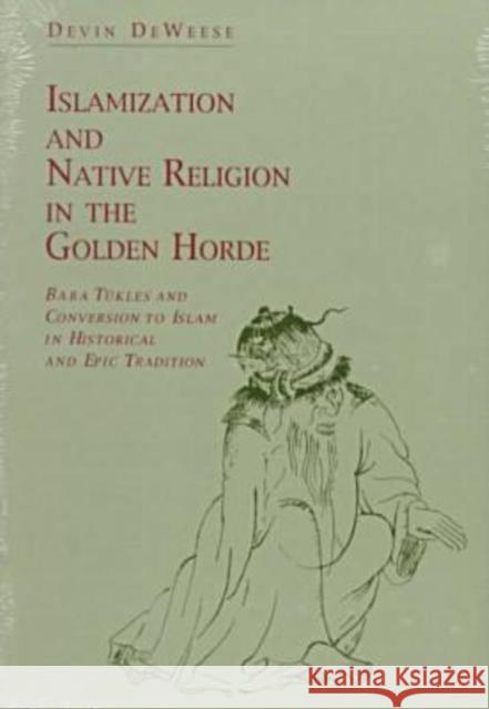 Islamization and Native Religion in the Golden Horde : Baba Tukles and Conversion to Islam in Historical and Epic Tradition Devin Deweese 9780271010731 Pennsylvania State University Press