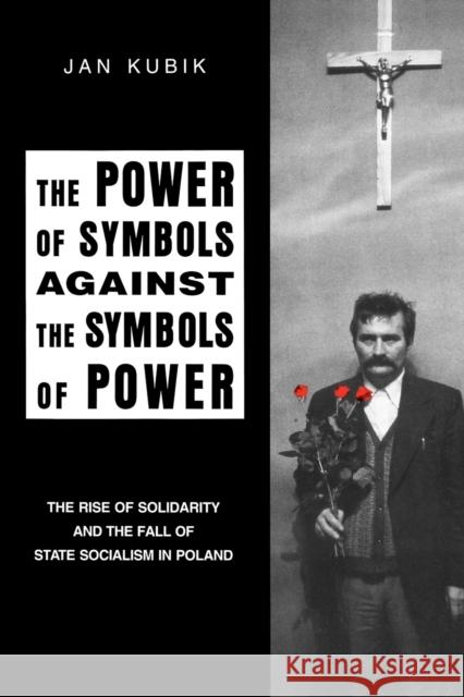 Power of Symbols Against the Symbols of Power: The Rise of Solidarity and the Fall of State Socialism in Poland Kubik, Jan 9780271010847 Pennsylvania State University Press
