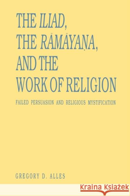 The Iliad, the Rāmāyaṇa, and the Work of Religion: Failed Persuasion and Religious Mystification Alles, Gregory D. 9780271013206