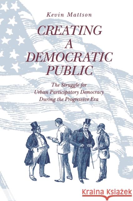 Creating a Democratic Republic: The Struggle for Urban Participatory Democracy During the Progressive Era Mattson, Kevin 9780271017235