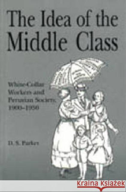The Idea of the Middle Class : White-Collar Workers and Peruvian Society, 1900-1950 D. S. Parker 9780271017433 Pennsylvania State University Press