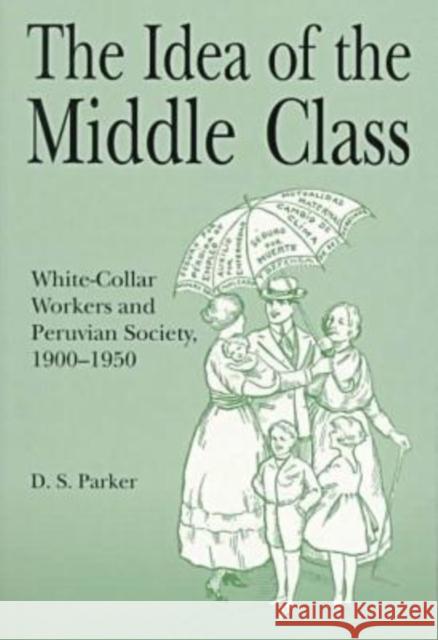 The Idea of the Middle Class: White-Collar Workers and Peruvian Society, 1900 1950 D. S. Parker 9780271017440 Pennsylvania State University Press