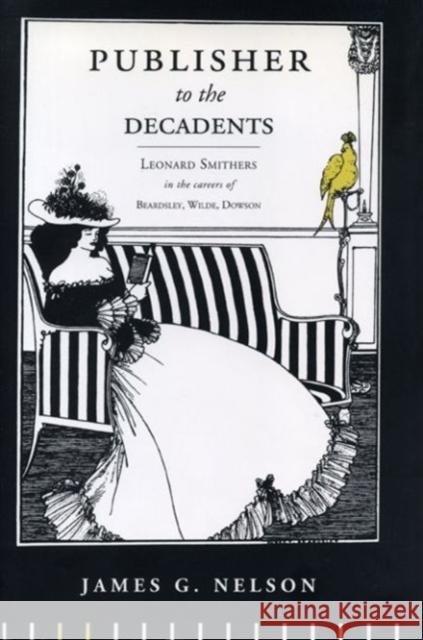 Publisher to the Decadents: Leonard Smithers in the Careers of Beardsley, Wilde, and Dowson James G. Nelson 9780271019741 Pennsylvania State University Press