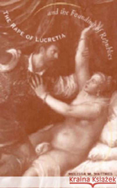 The Rape of Lucretia and the Founding of Republics : Readings in Livy, Machiavelli, and Rousseau Melissa M. Matthes 9780271020556 Pennsylvania State University Press