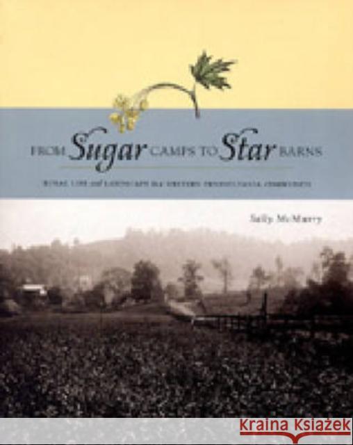 From Sugar Camps to Star Barns: Rural Life and Landscape in a Western Pennsylvania Community McMurry, Sally A. 9780271021089 Pennsylvania State University Press