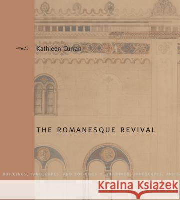 The Romanesque Revival: Religion, Politics, and Transnational Exchange Kathleen Curran 9780271022154 Pennsylvania State University Press