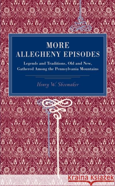 More Allegheny Episodes: Legends and Traditions, Old and New, Gathered Among the Pennsylvania Mountains Shoemaker, Henry W. 9780271022802