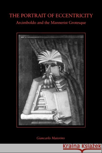 The Portrait of Eccentricity : Arcimboldo and the Mannerist Grotesque Giancarlo Maiorino 9780271023205 