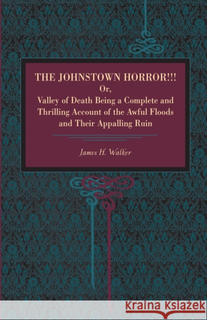 The Johnstown Horror!!!: Or Valley of Death, Being a Complete and Thrilling Account of the Awful Floods and Their Appalling Ruin Walker, James H. 9780271024806 Pennsylvania State University Press
