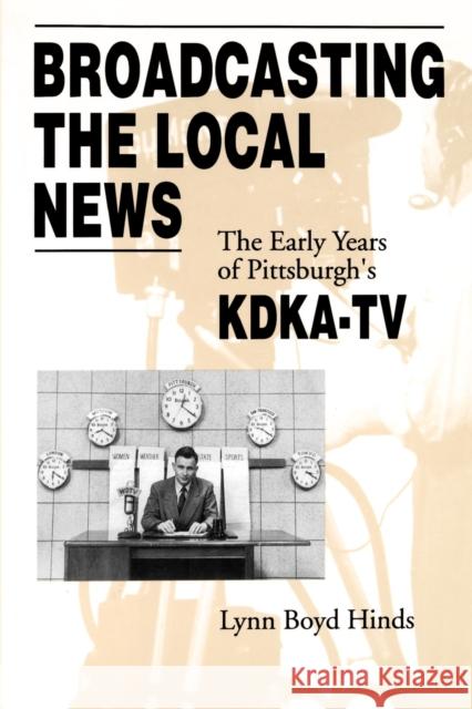 Broadcasting the Local News: The Early Years of Pittsburgh's Kdka-TV Hinds, Lynn Boyd 9780271024813 Pennsylvania State University Press
