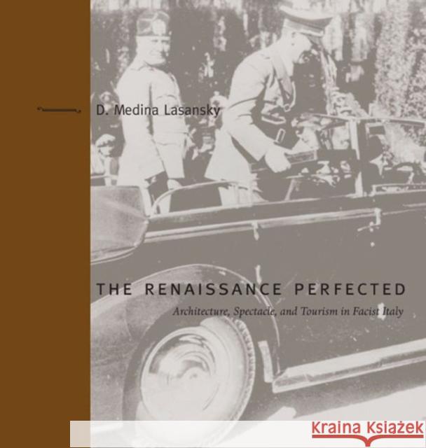 The Renaissance Perfected: Architecture, Spectacle, and Tourism in Fascist Italy Lasansky, D. Medina 9780271025070 Pennsylvania State University Press
