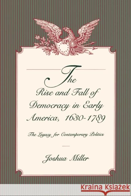 The Rise and Fall of Democracy in Early America, 1630-1789: The Legacy for Contemporary Politics Miller, Joshua 9780271025162