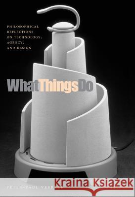 What Things Do: Philosophical Reflections on Technology, Agency, and Design Peter-Paul Verbeek Robert P. Crease 9780271025407 Pennsylvania State University Press