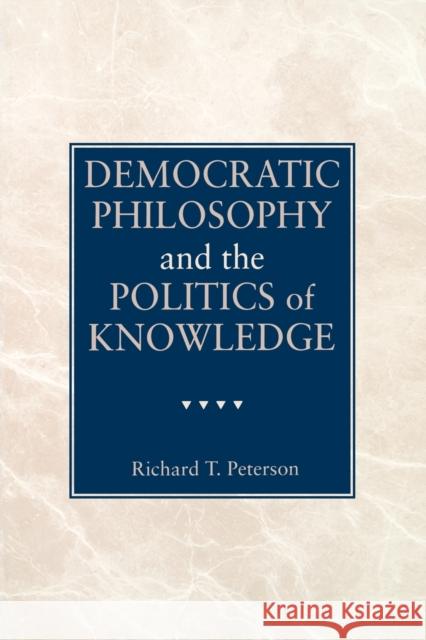 Democratic Philosophy and the Politics of Knowledge Richard T. Peterson 9780271025575 Pennsylvania State University Press