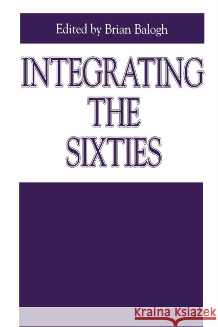 Integrating the Sixties: The Origins, Structures, and Legitimacy of Public Policy in a Turbulent Decade Balogh, Brian 9780271025742 Pennsylvania State University Press