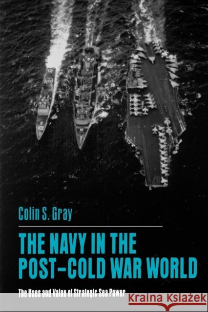 The Navy in the Post-Cold War World: The Uses and Value of Strategic Sea Power Gray, Colin S. 9780271025865