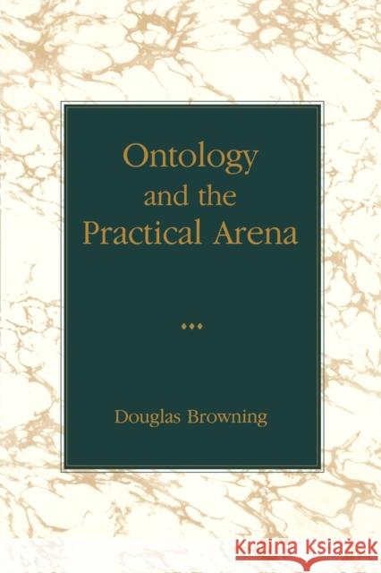 Ontology and the Practical Arena Douglas Browning 9780271026206 Pennsylvania State University Press